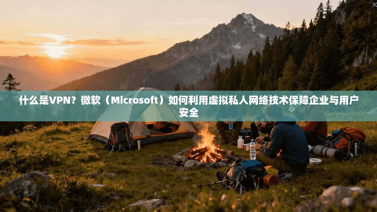 什么是VPN？微软（Microsoft）如何利用虚拟私人网络技术保障企业与用户安全