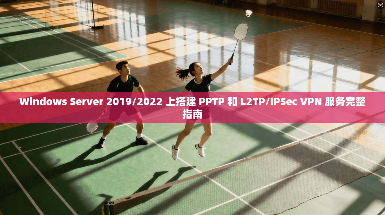 Windows Server 2019/2022 上搭建 PPTP 和 L2TP/IPSec VPN 服务完整指南