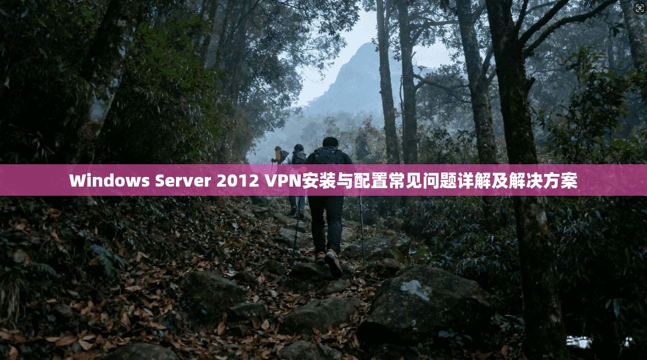 Windows Server 2012 VPN安装与配置常见问题详解及解决方案
