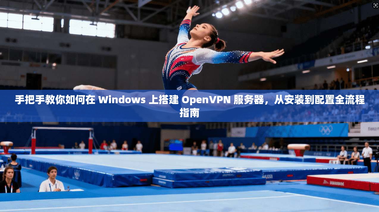 手把手教你如何在 Windows 上搭建 OpenVPN 服务器，从安装到配置全流程指南
