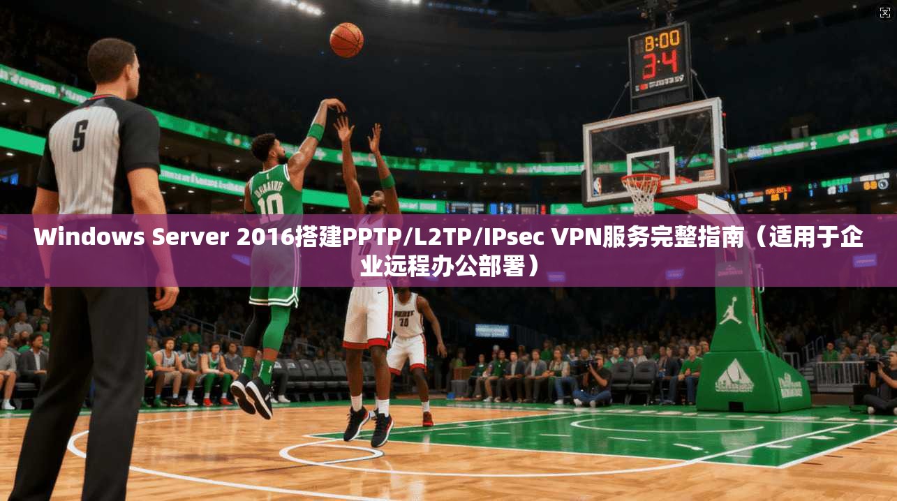 Windows Server 2016搭建PPTP/L2TP/IPsec VPN服务完整指南（适用于企业远程办公部署）