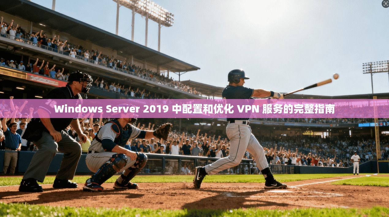 Windows Server 2019 中配置和优化 VPN 服务的完整指南
