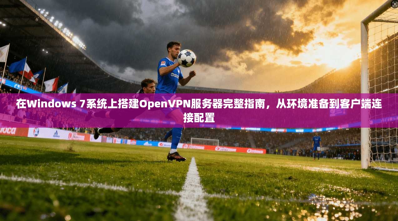 在Windows 7系统上搭建OpenVPN服务器完整指南，从环境准备到客户端连接配置