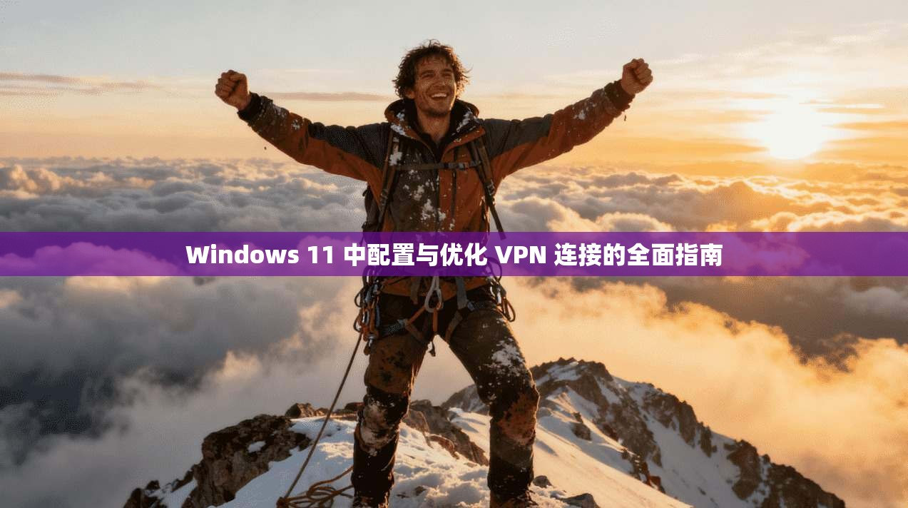 Windows 11 中配置与优化 VPN 连接的全面指南