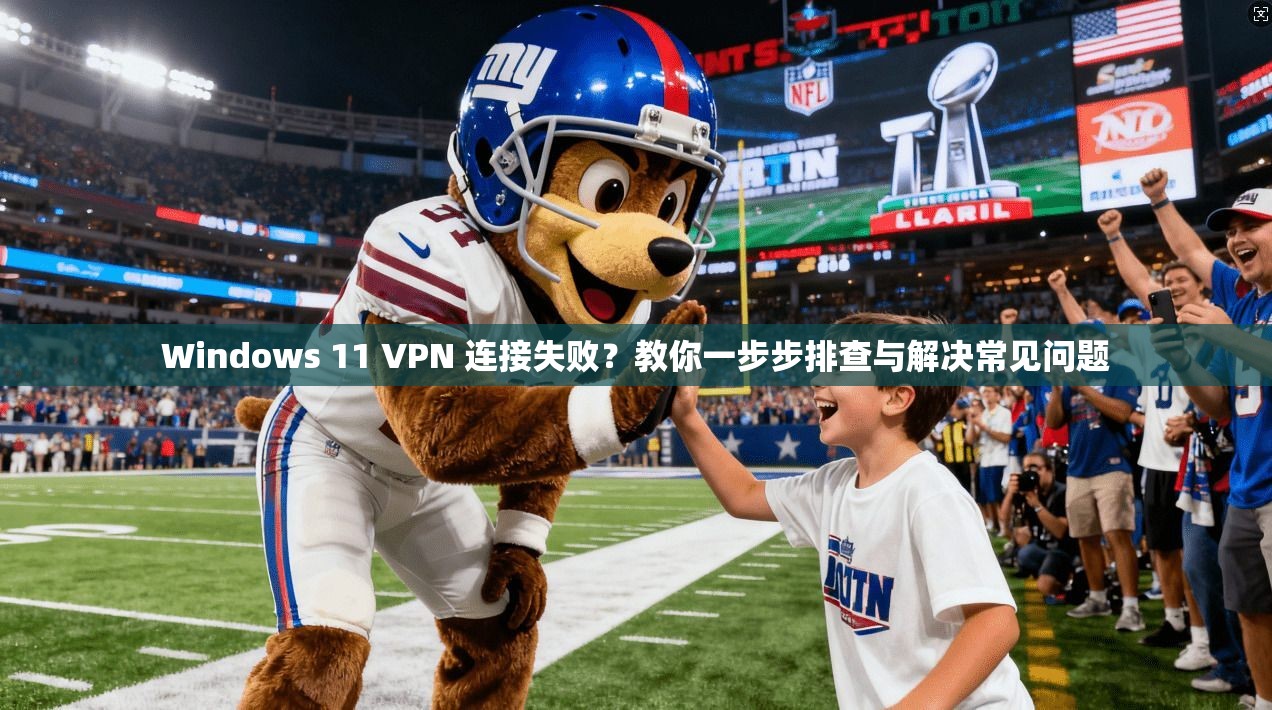 Windows 11 VPN 连接失败？教你一步步排查与解决常见问题