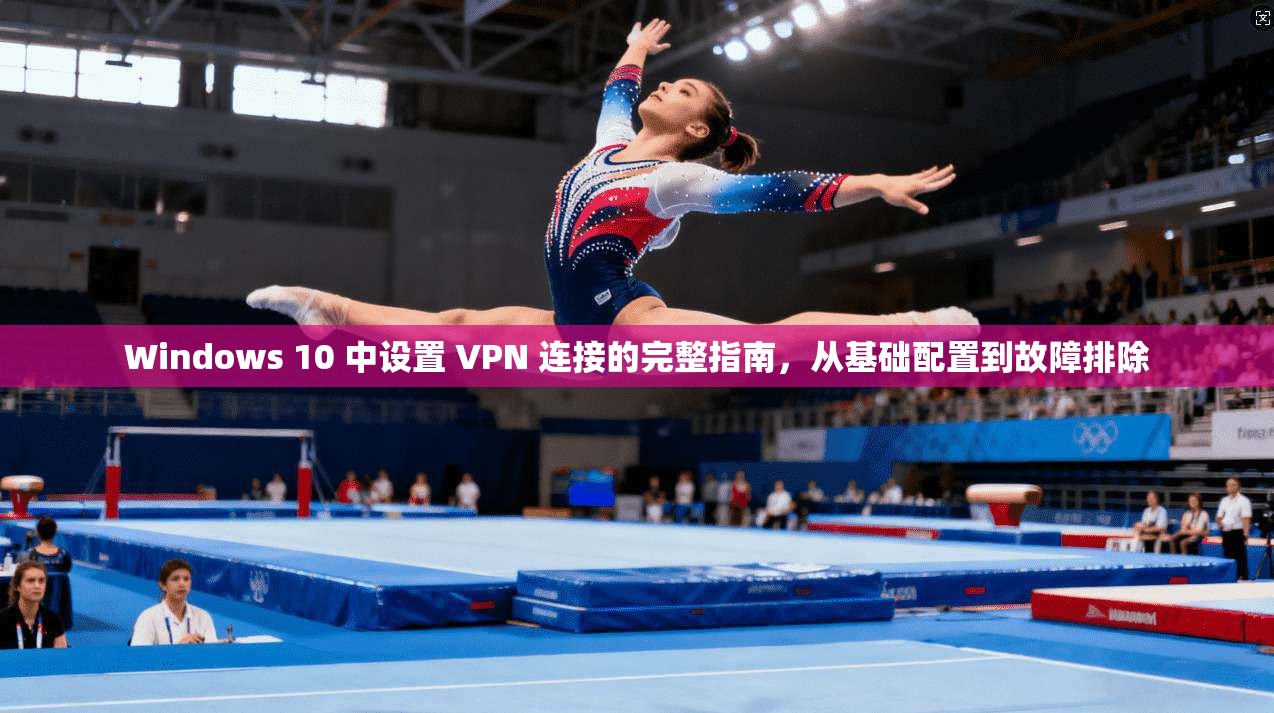 Windows 10 中设置 VPN 连接的完整指南，从基础配置到故障排除