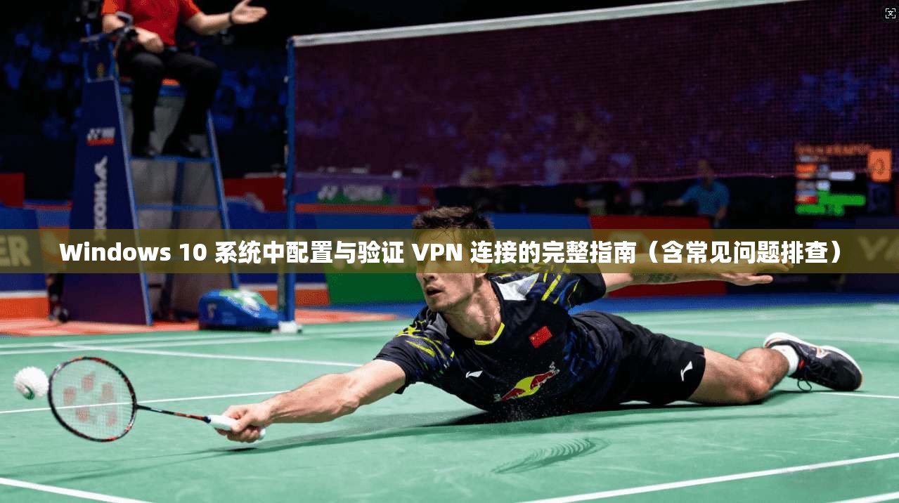 Windows 10 系统中配置与验证 VPN 连接的完整指南（含常见问题排查）
