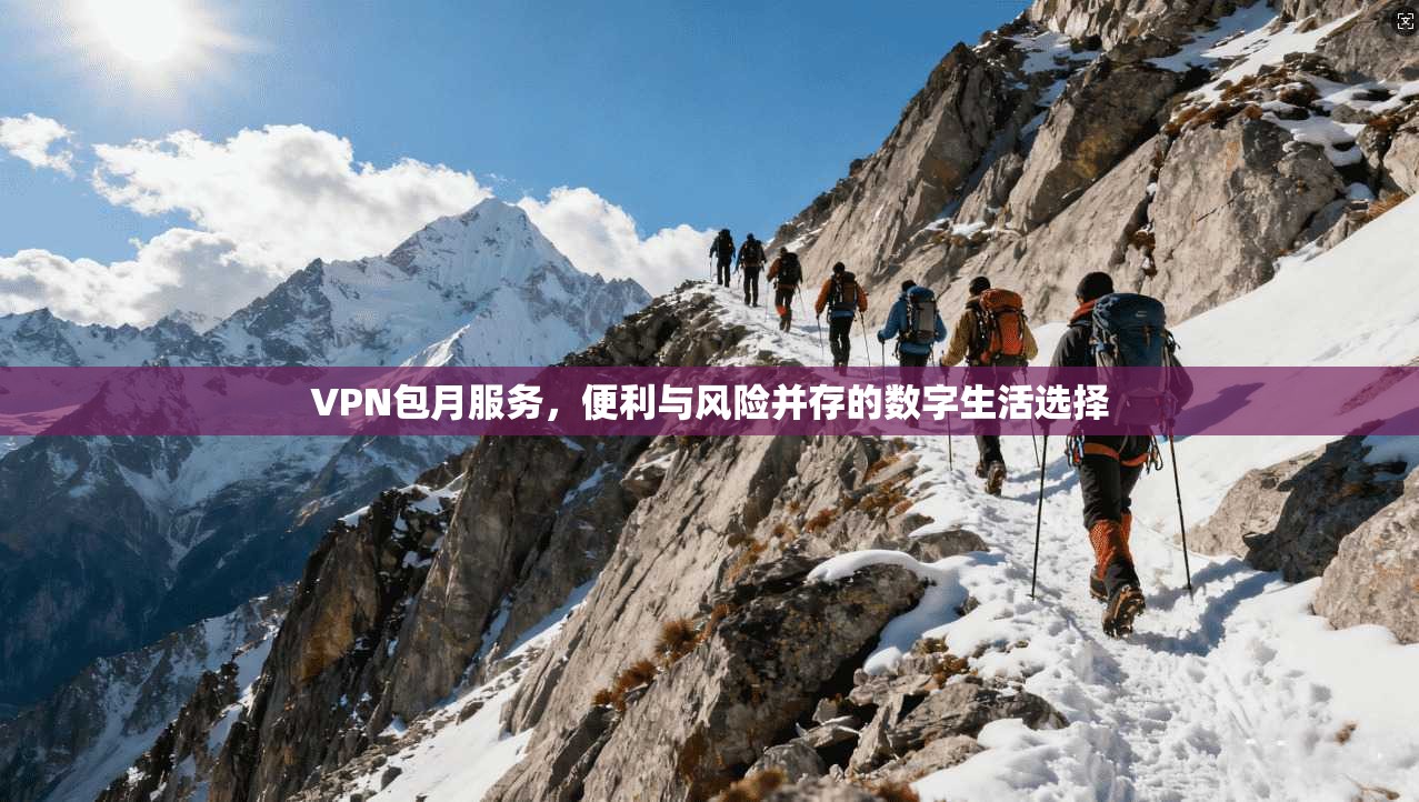 VPN包月服务，便利与风险并存的数字生活选择
