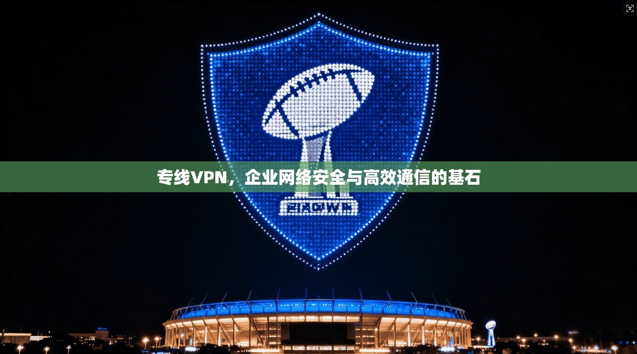 专线VPN，企业网络安全与高效通信的基石