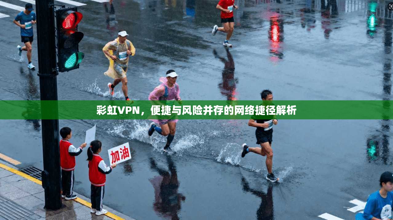 彩虹VPN，便捷与风险并存的网络捷径解析