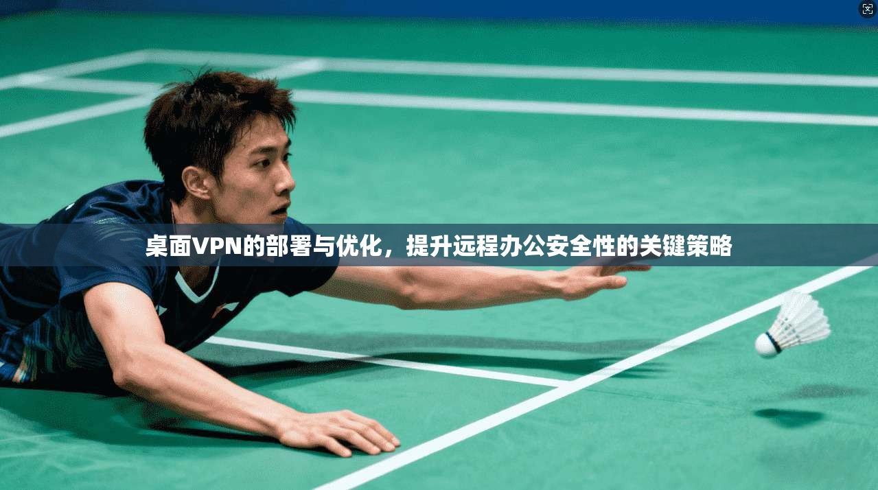 桌面VPN的部署与优化，提升远程办公安全性的关键策略