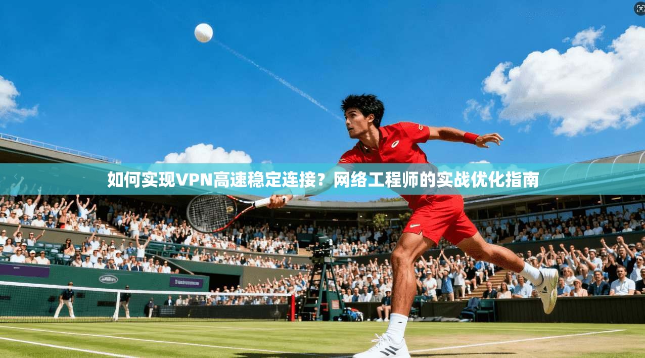 如何实现VPN高速稳定连接？网络工程师的实战优化指南