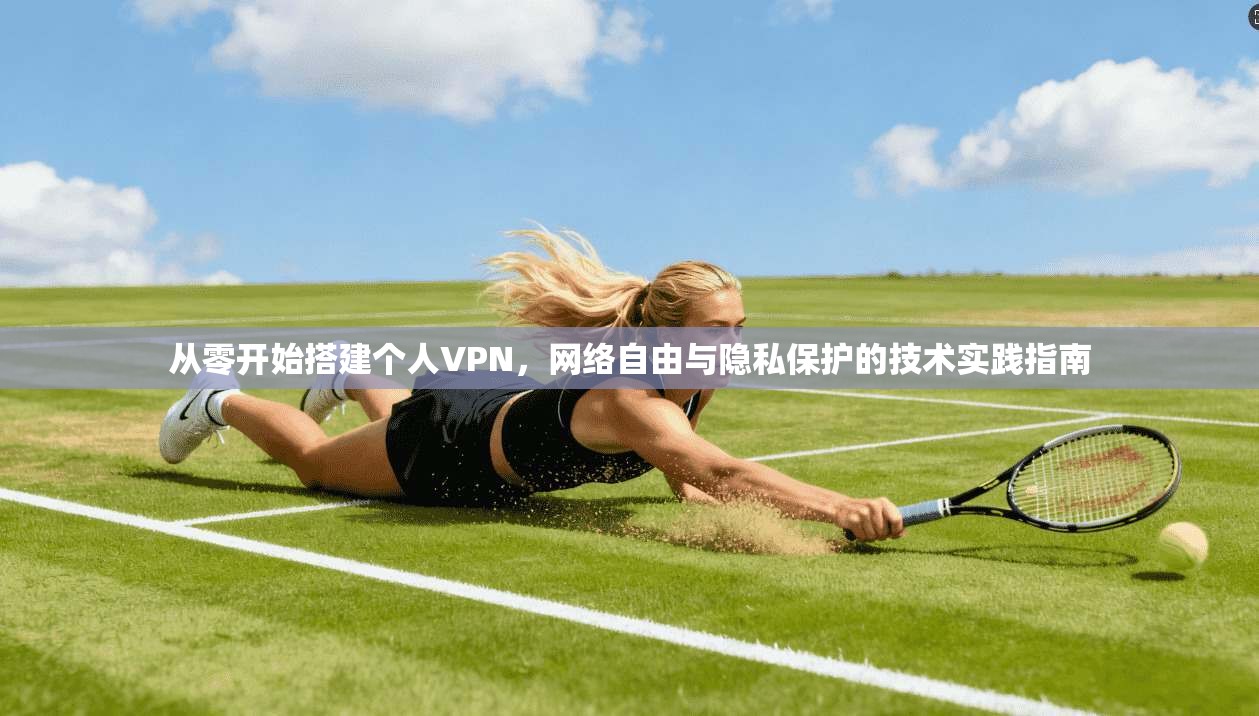 从零开始搭建个人VPN，网络自由与隐私保护的技术实践指南