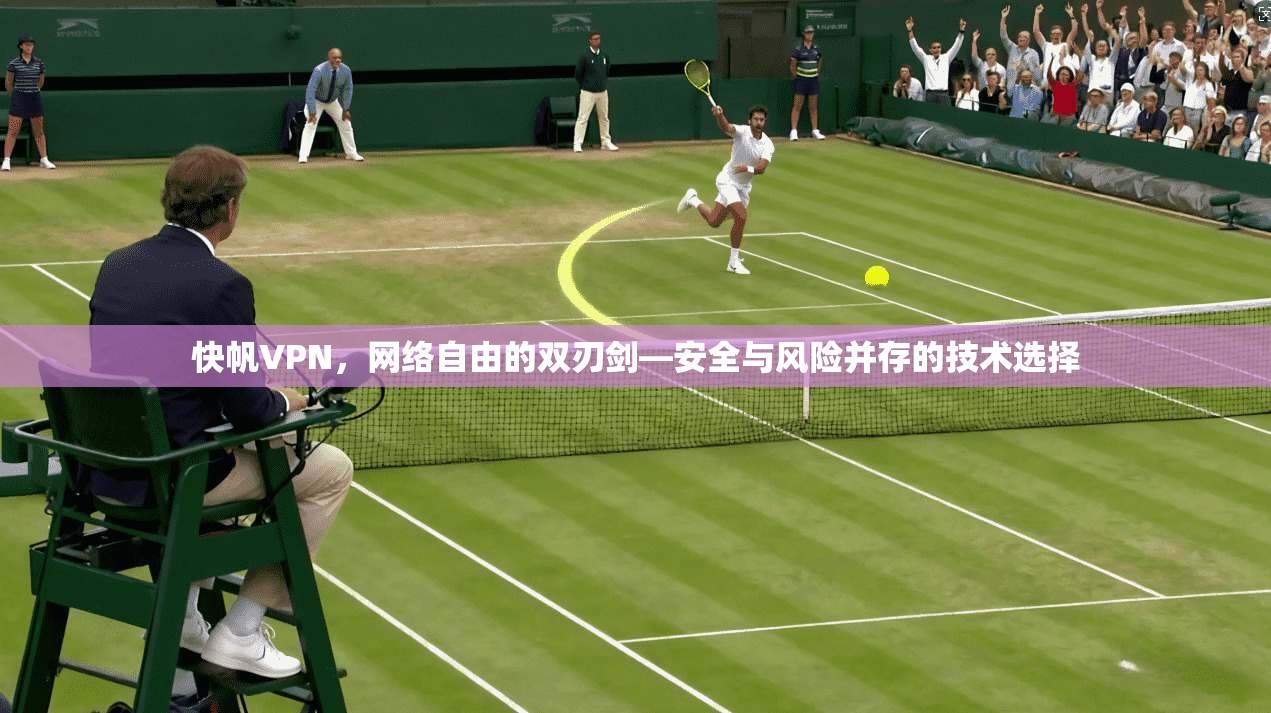 快帆VPN，网络自由的双刃剑—安全与风险并存的技术选择