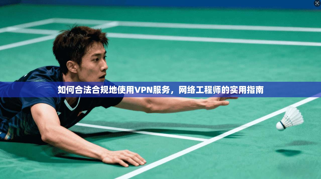 如何合法合规地使用VPN服务，网络工程师的实用指南