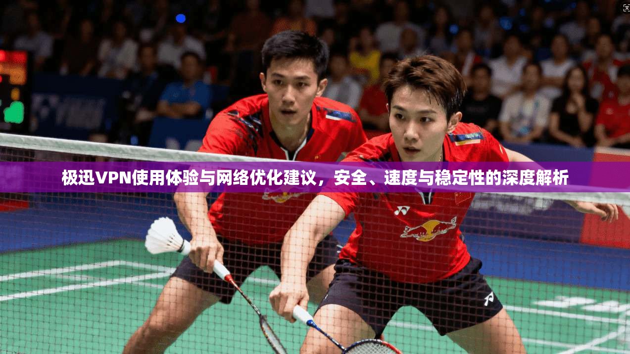 极迅VPN使用体验与网络优化建议，安全、速度与稳定性的深度解析