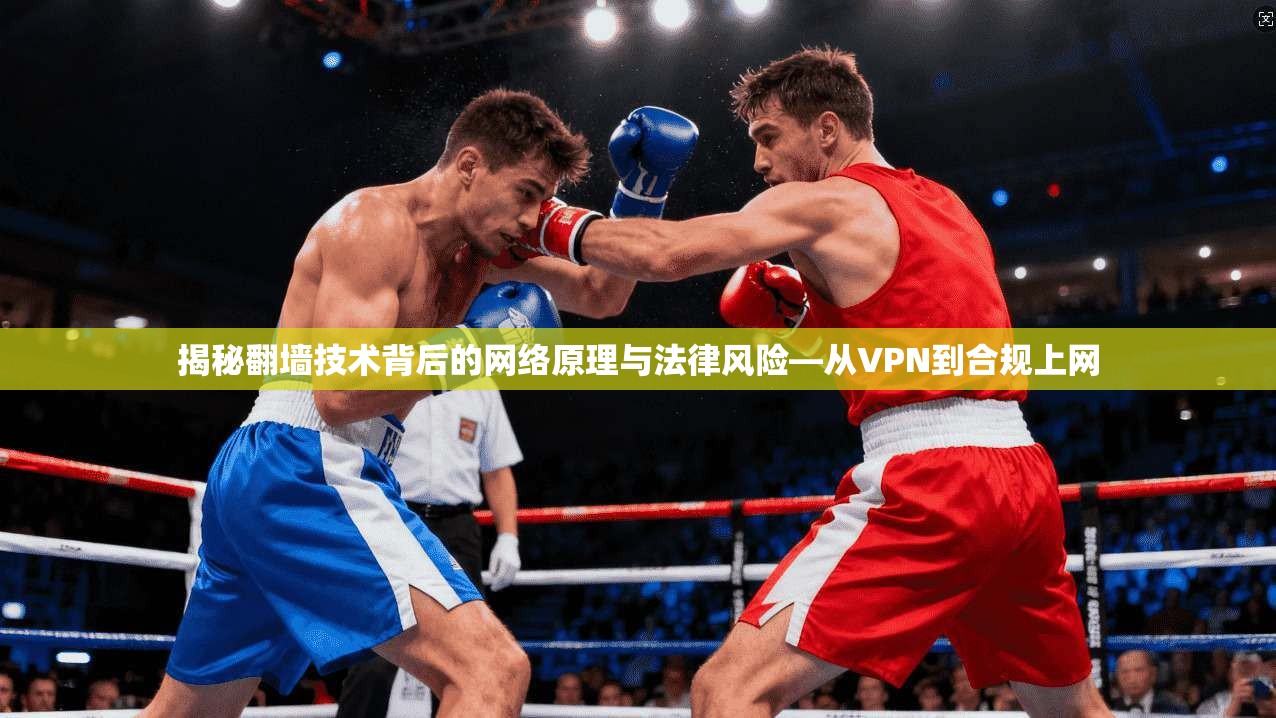 揭秘翻墙技术背后的网络原理与法律风险—从VPN到合规上网