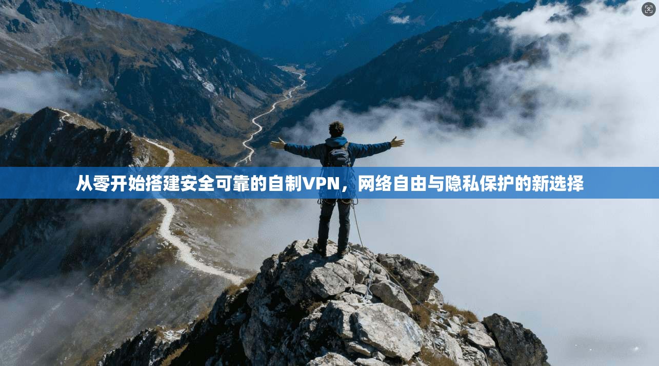 从零开始搭建安全可靠的自制VPN，网络自由与隐私保护的新选择