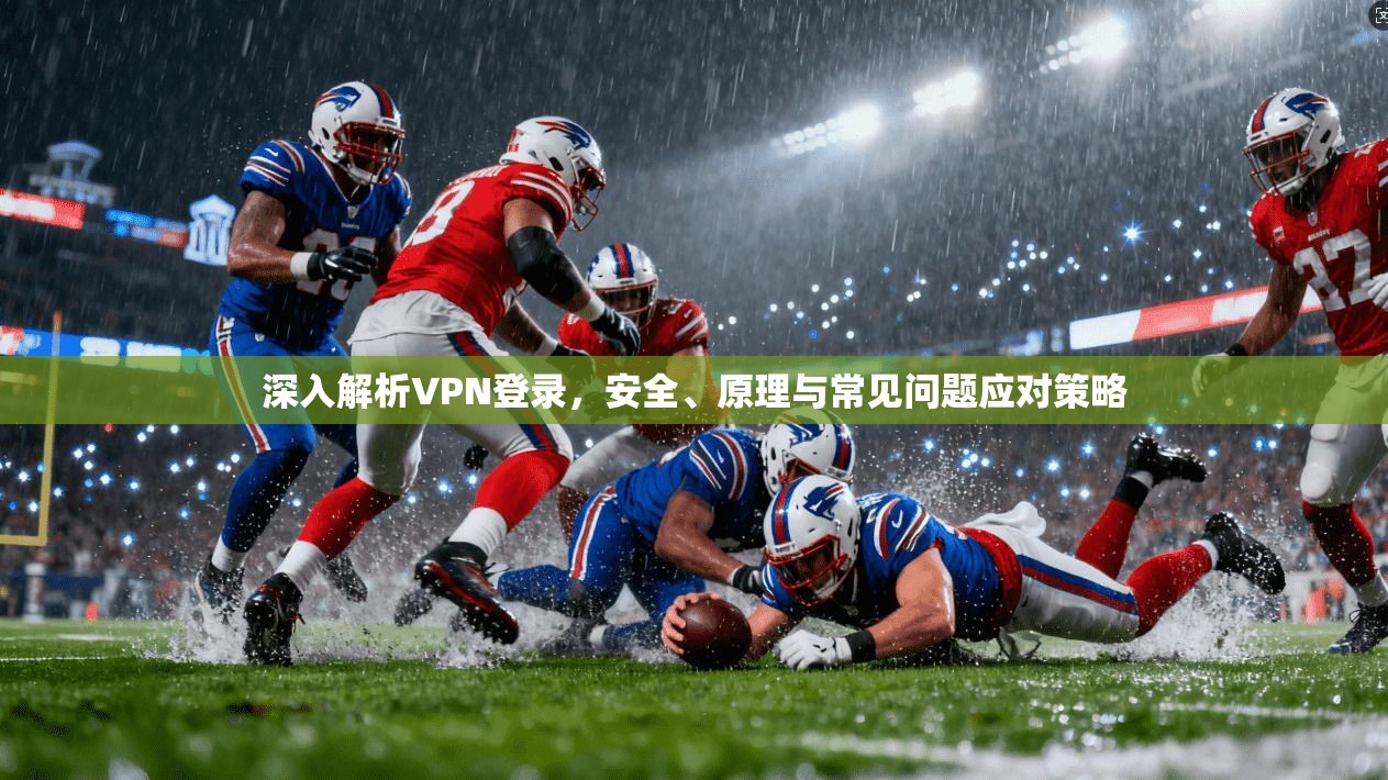 深入解析VPN登录，安全、原理与常见问题应对策略