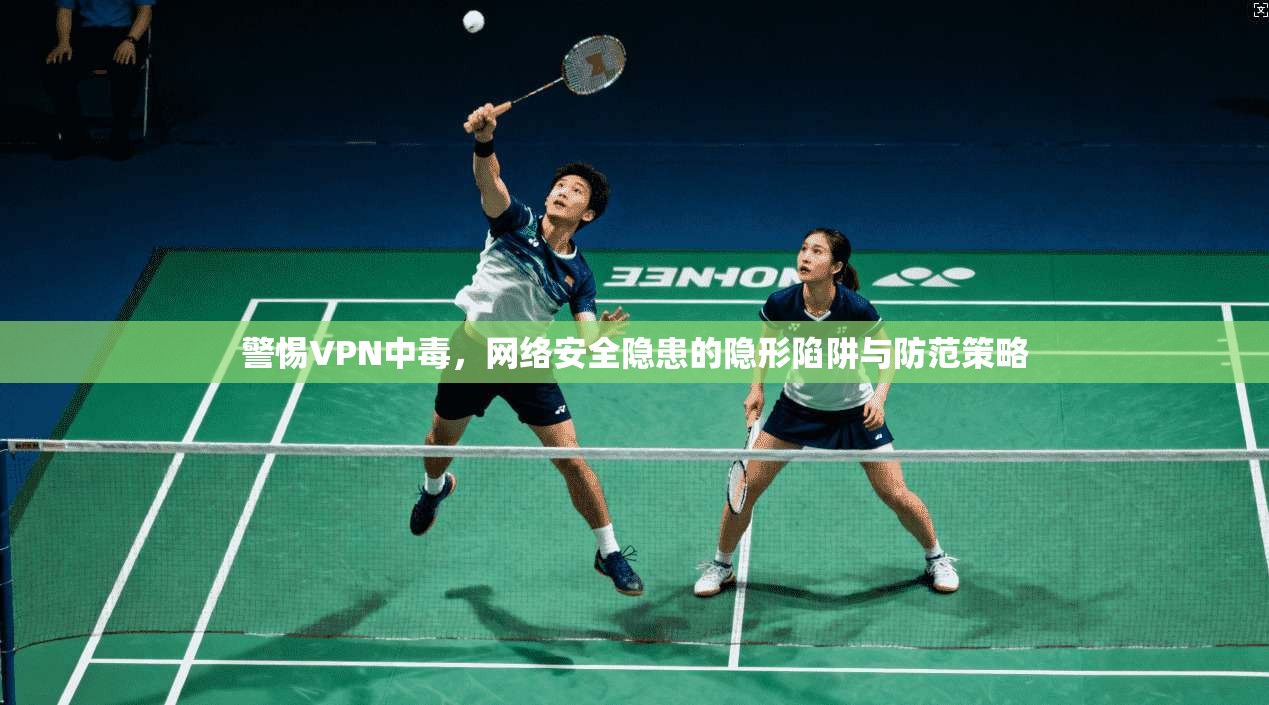 警惕VPN中毒，网络安全隐患的隐形陷阱与防范策略