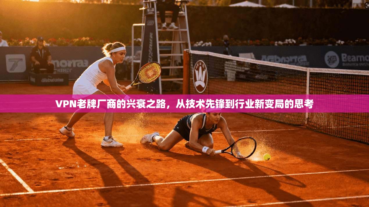 VPN老牌厂商的兴衰之路，从技术先锋到行业新变局的思考