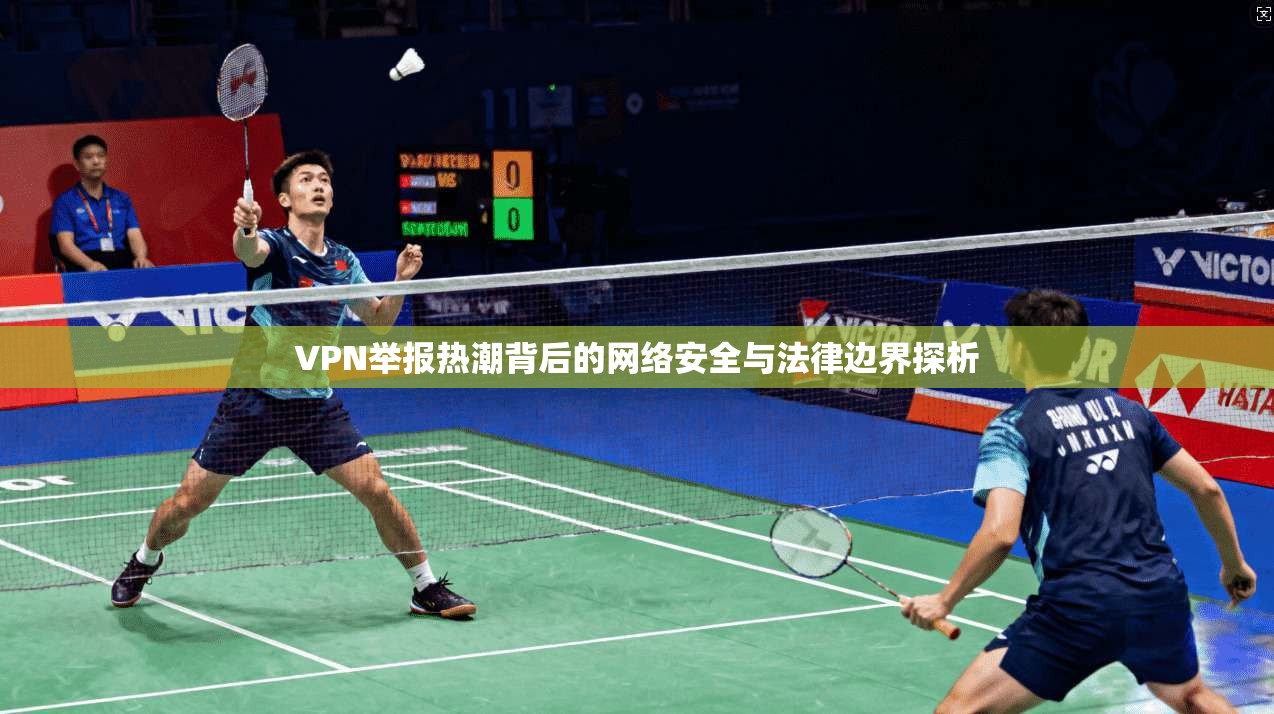 VPN举报热潮背后的网络安全与法律边界探析