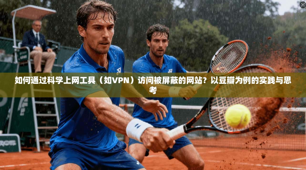 如何通过科学上网工具（如VPN）访问被屏蔽的网站？以豆瓣为例的实践与思考