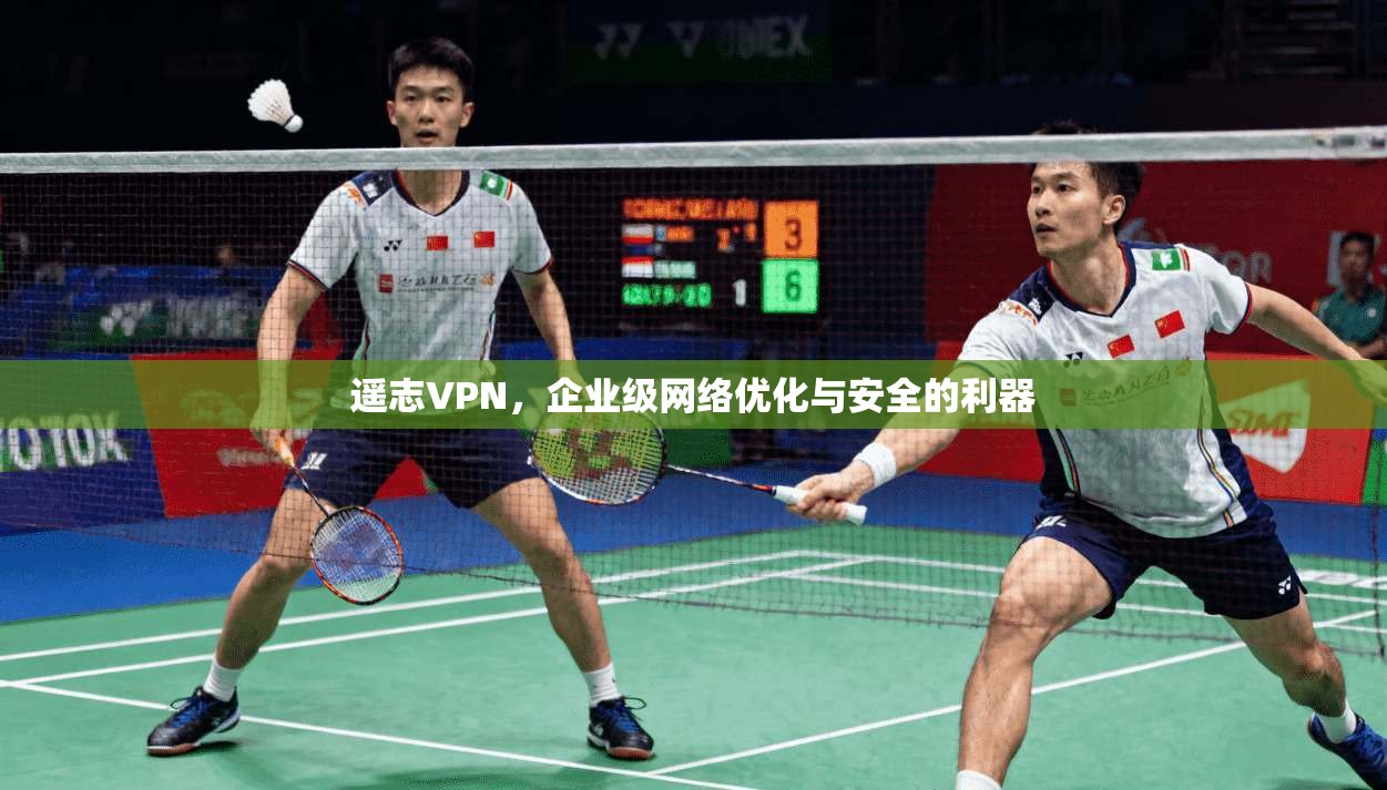 遥志VPN，企业级网络优化与安全的利器