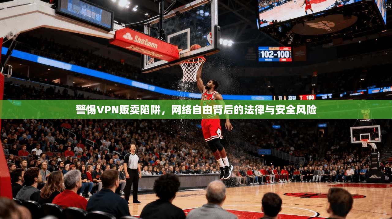警惕VPN贩卖陷阱，网络自由背后的法律与安全风险