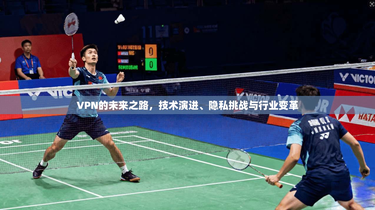 VPN的未来之路，技术演进、隐私挑战与行业变革