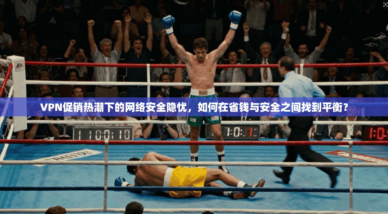 VPN促销热潮下的网络安全隐忧，如何在省钱与安全之间找到平衡？
