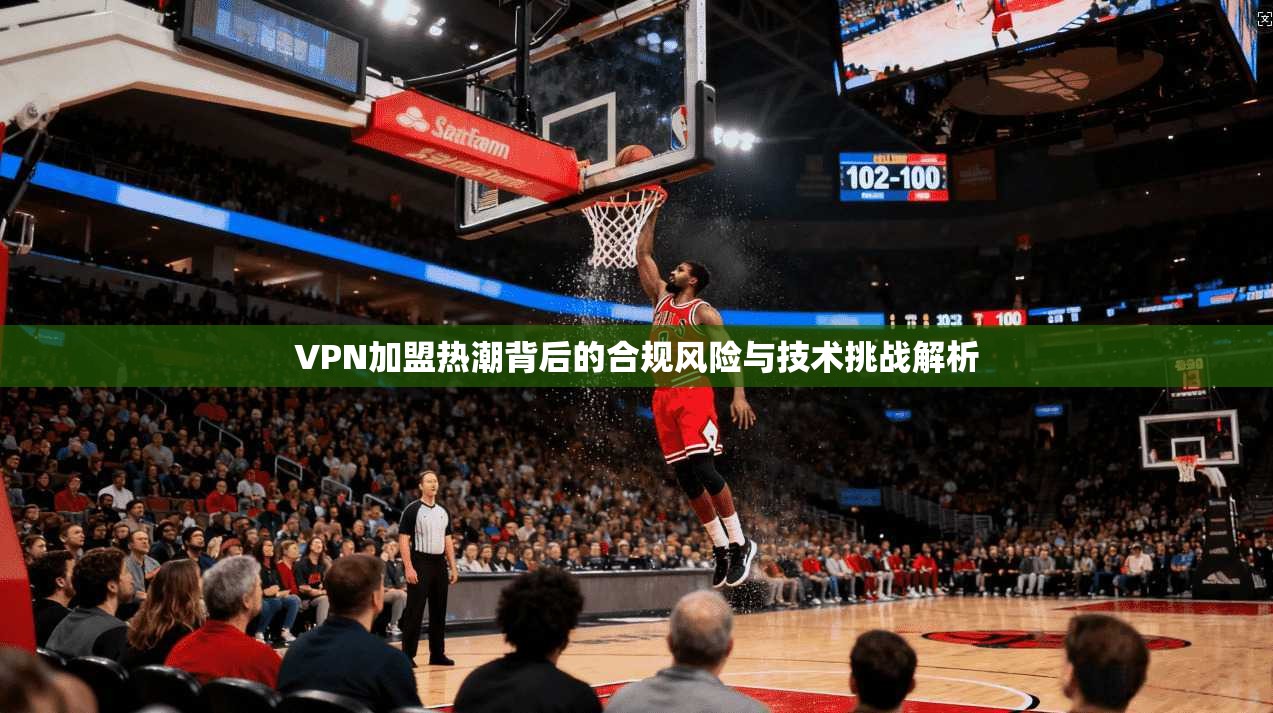 VPN加盟热潮背后的合规风险与技术挑战解析
