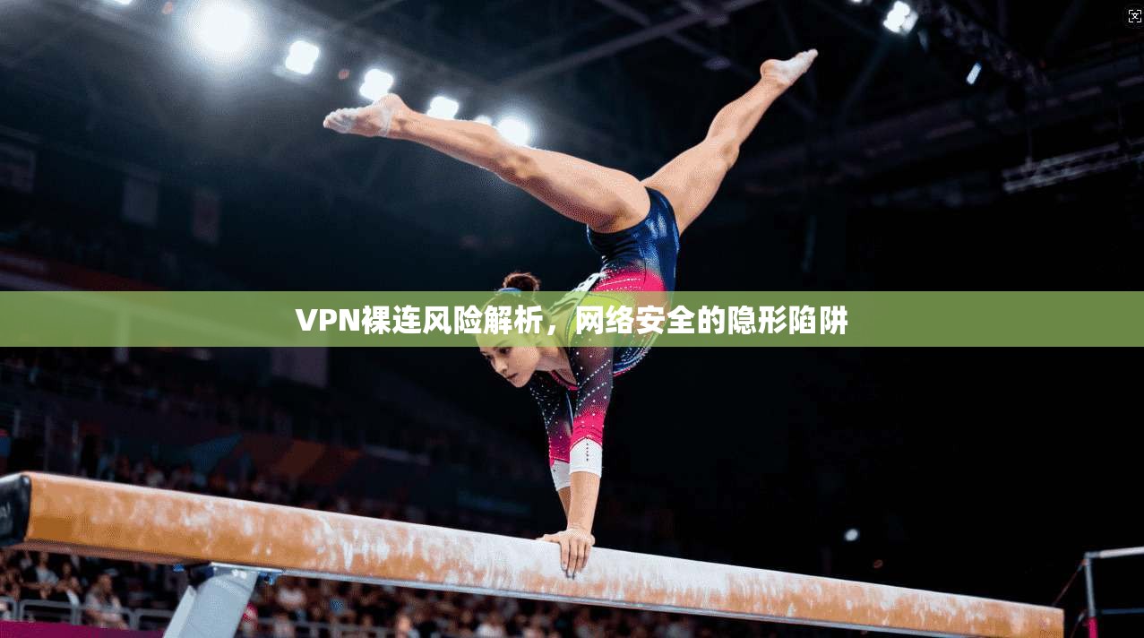 VPN裸连风险解析，网络安全的隐形陷阱