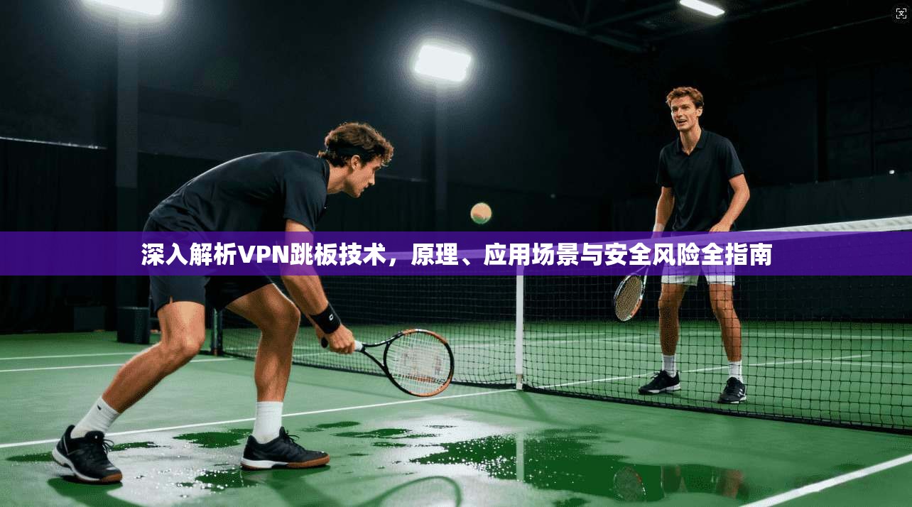 深入解析VPN跳板技术，原理、应用场景与安全风险全指南