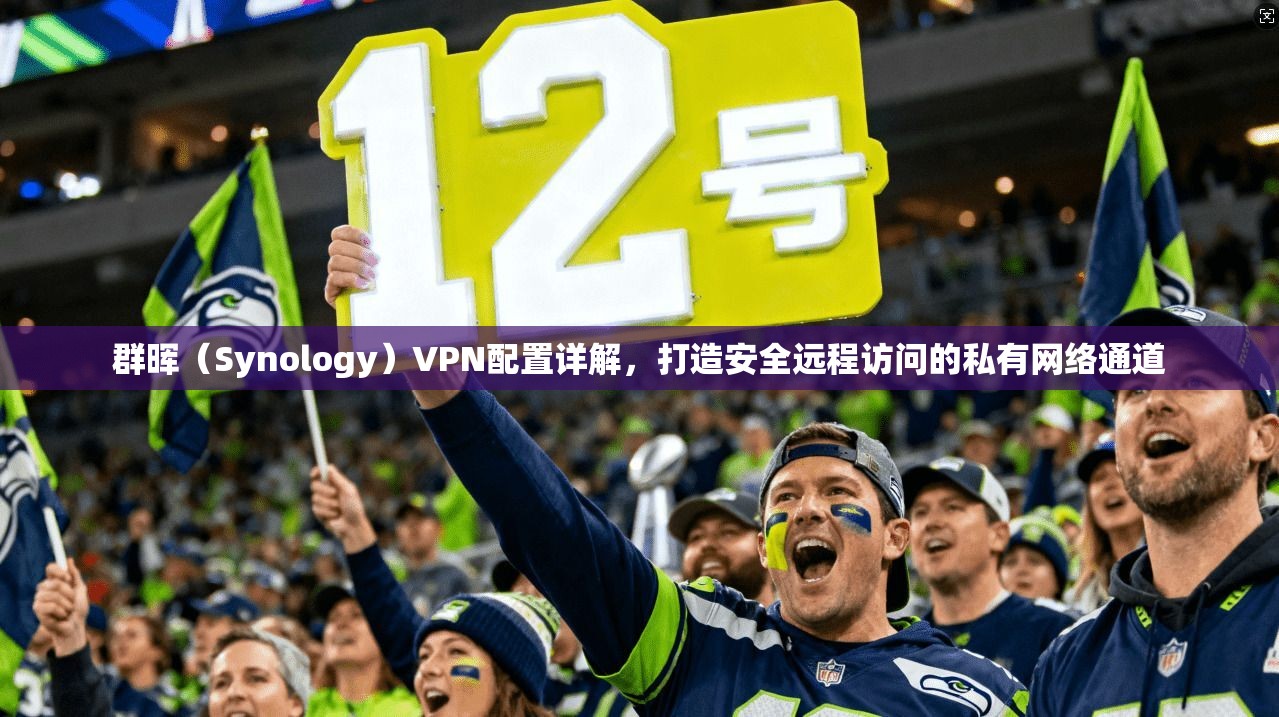 群晖（Synology）VPN配置详解，打造安全远程访问的私有网络通道