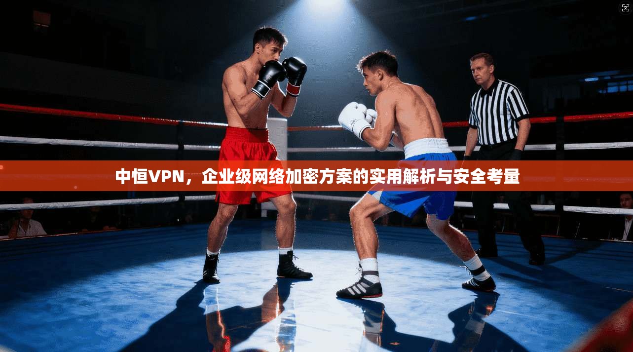 中恒VPN，企业级网络加密方案的实用解析与安全考量