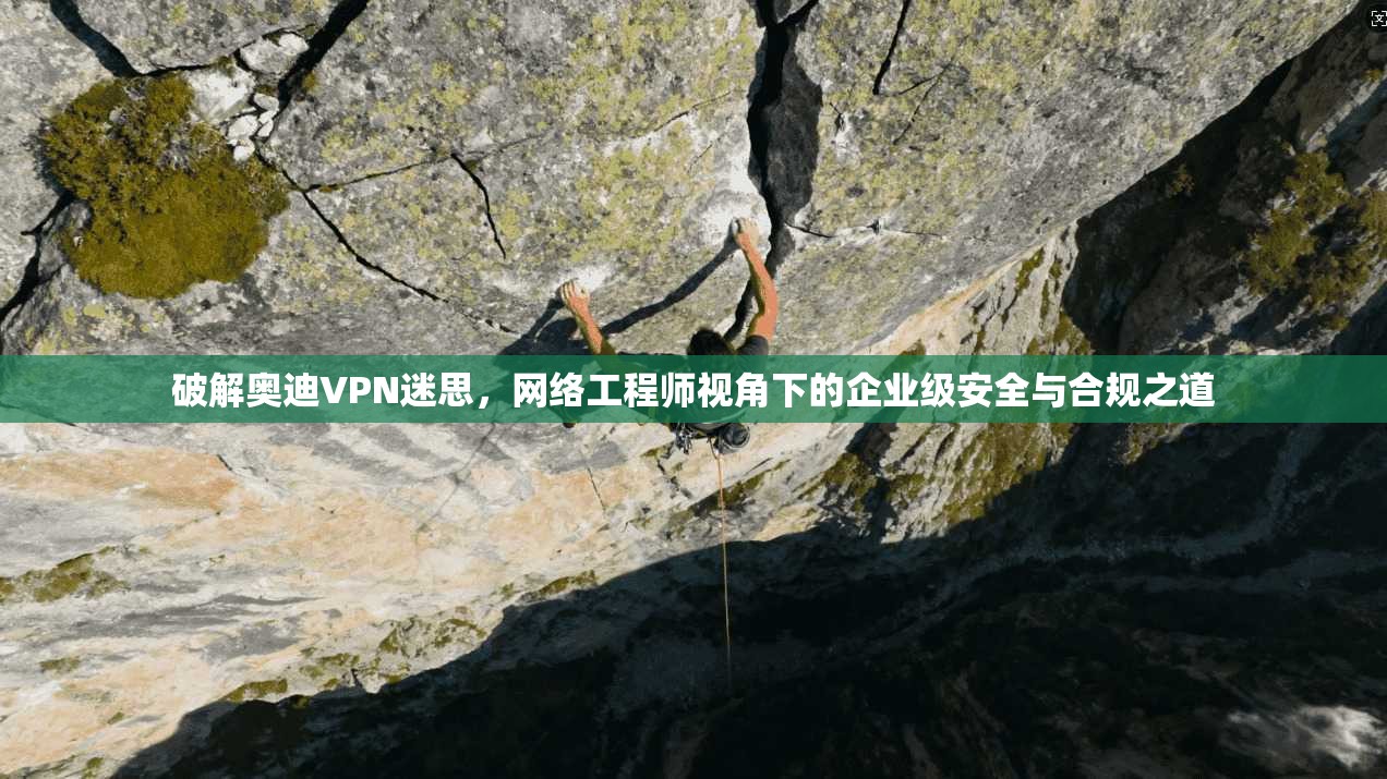 破解奥迪VPN迷思，网络工程师视角下的企业级安全与合规之道