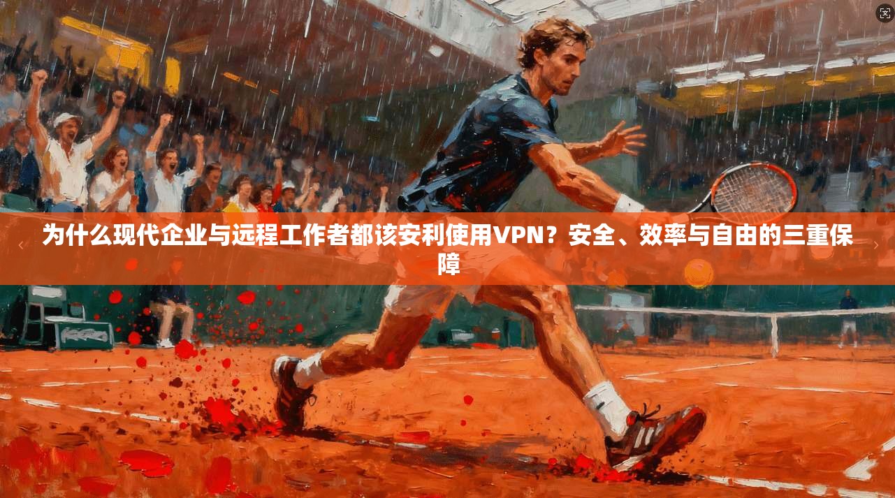 为什么现代企业与远程工作者都该安利使用VPN？安全、效率与自由的三重保障
