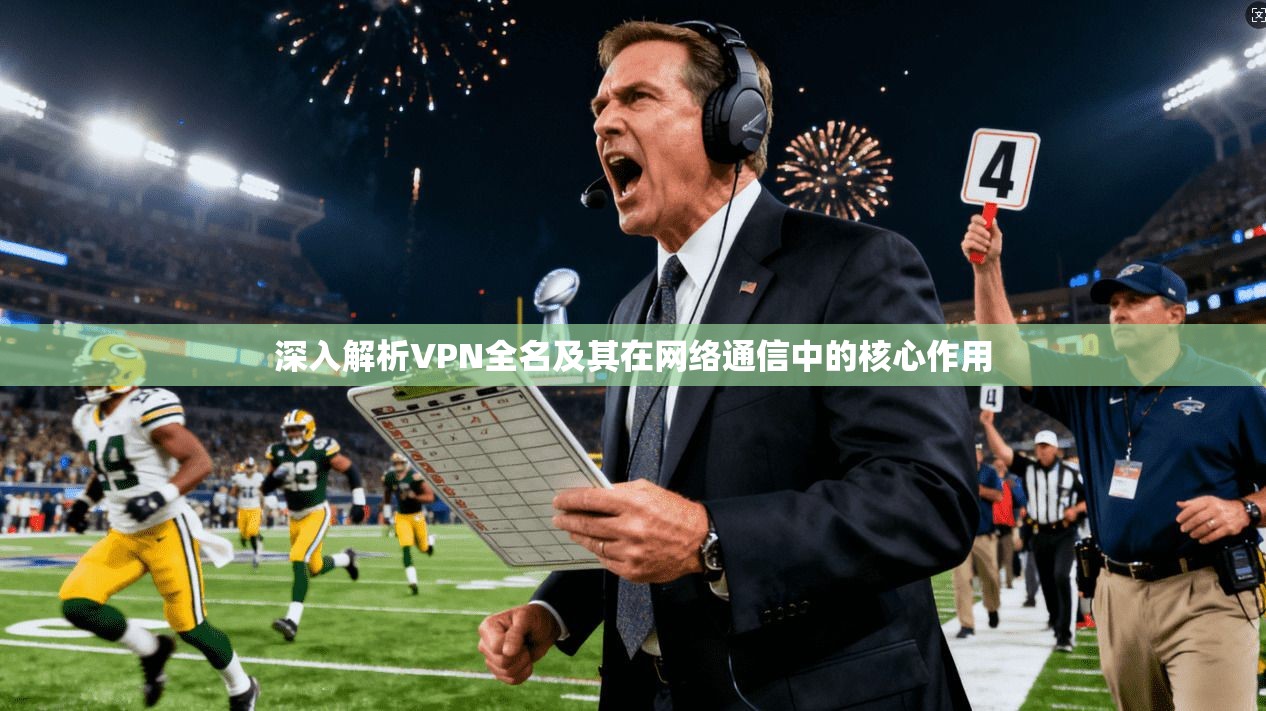 深入解析VPN全名及其在网络通信中的核心作用