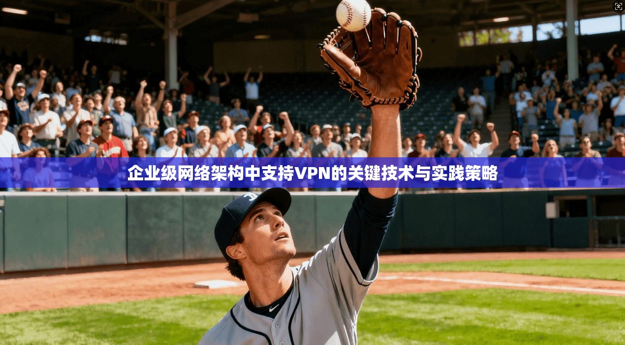 企业级网络架构中支持VPN的关键技术与实践策略