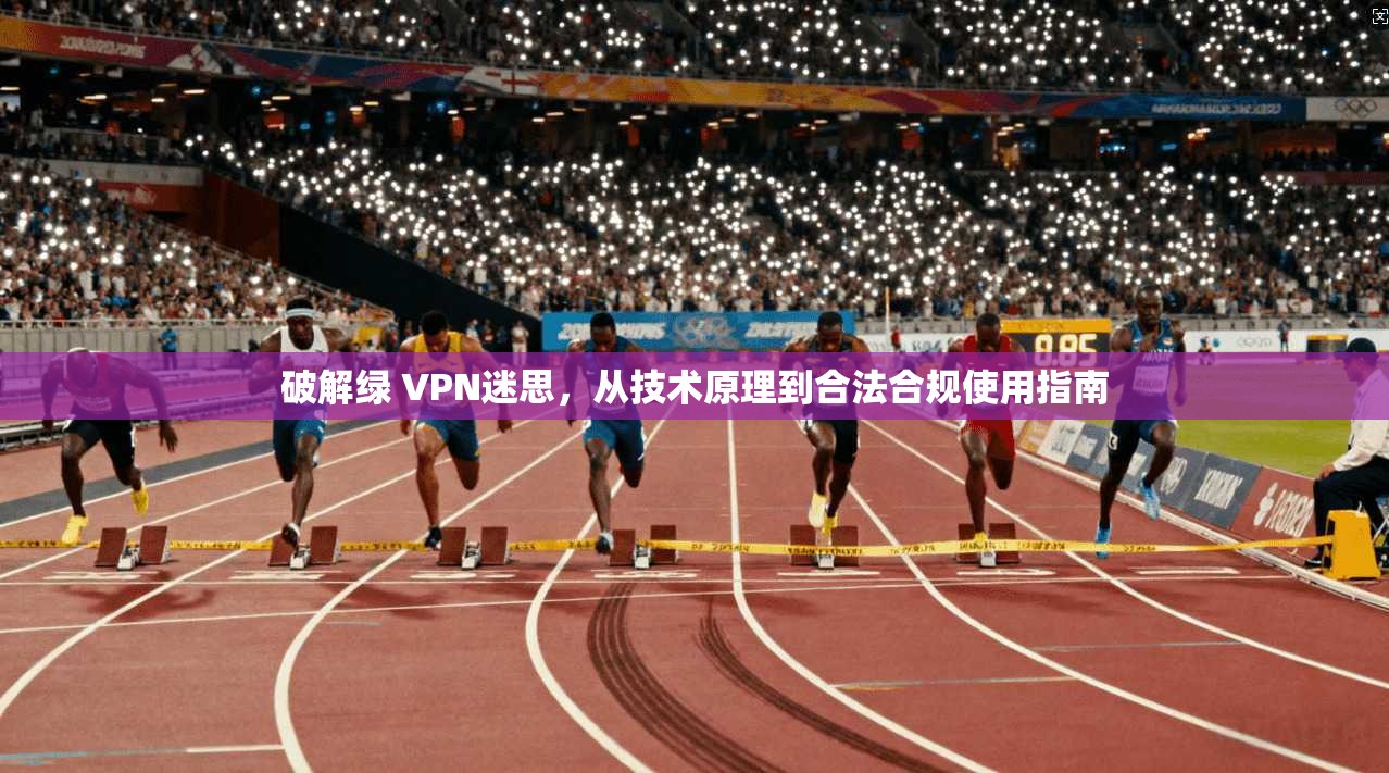 破解绿 VPN迷思，从技术原理到合法合规使用指南