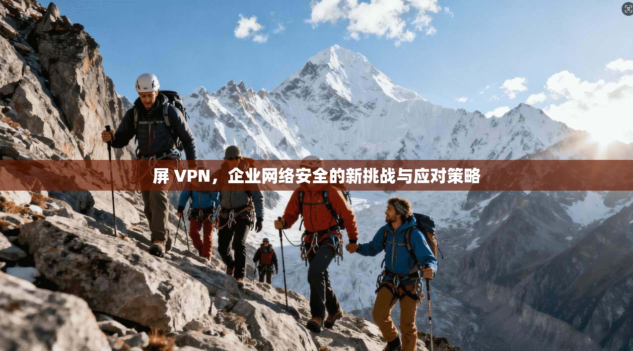 屏 VPN，企业网络安全的新挑战与应对策略