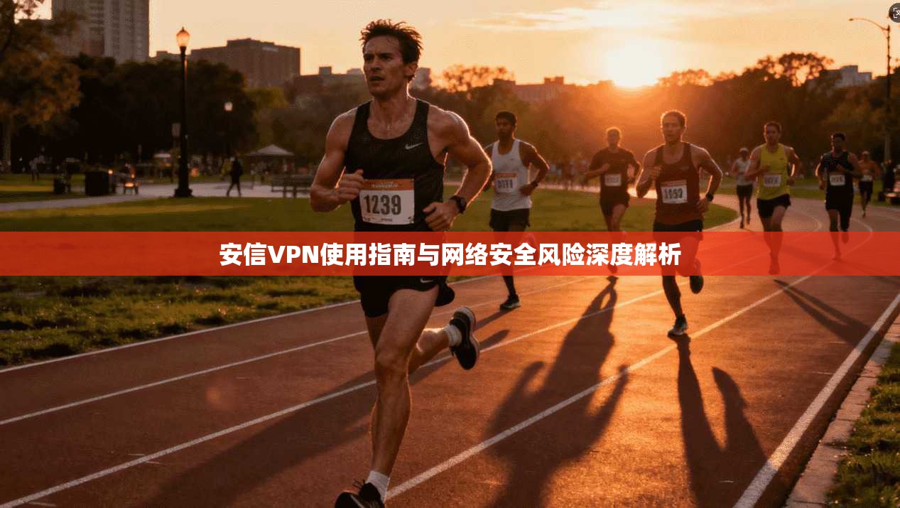 安信VPN使用指南与网络安全风险深度解析