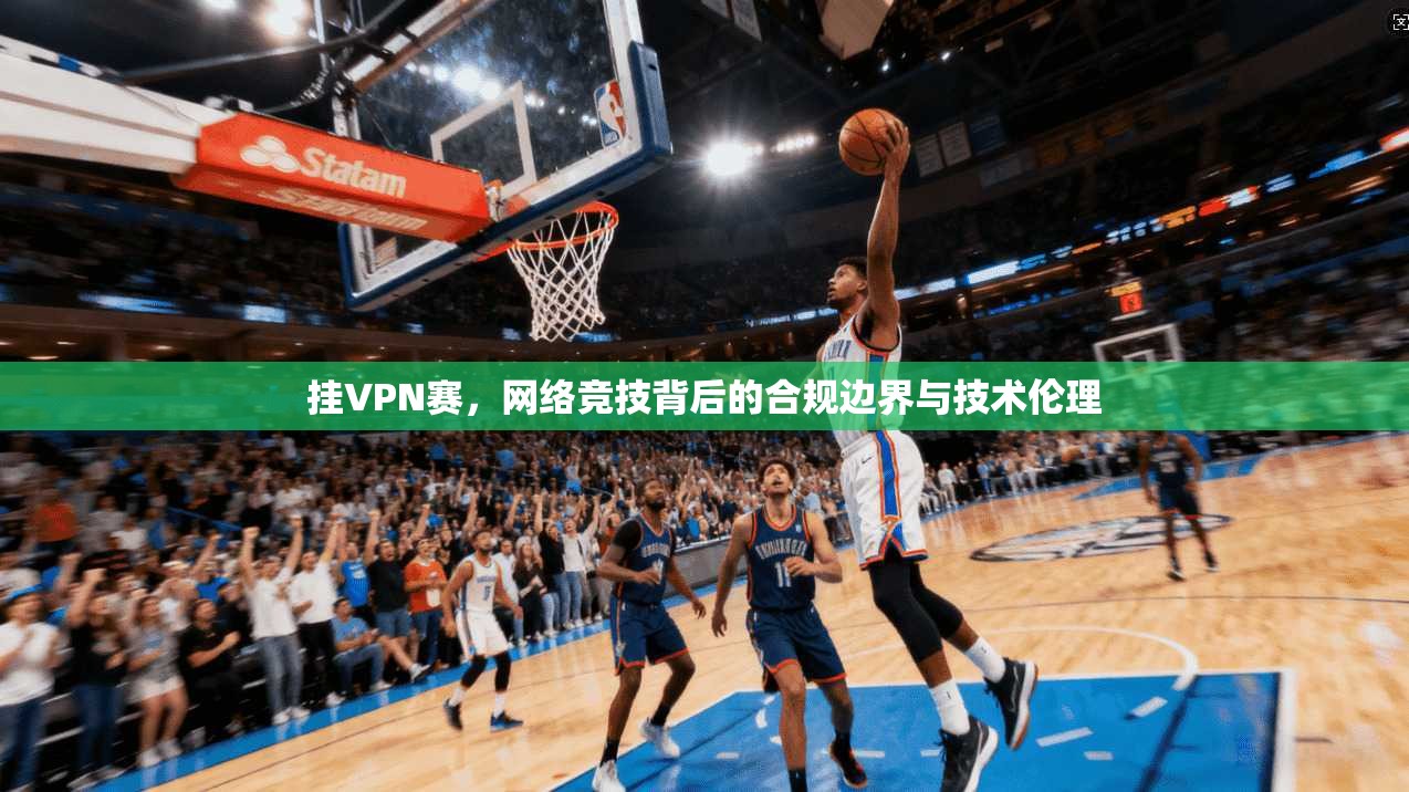 挂VPN赛，网络竞技背后的合规边界与技术伦理
