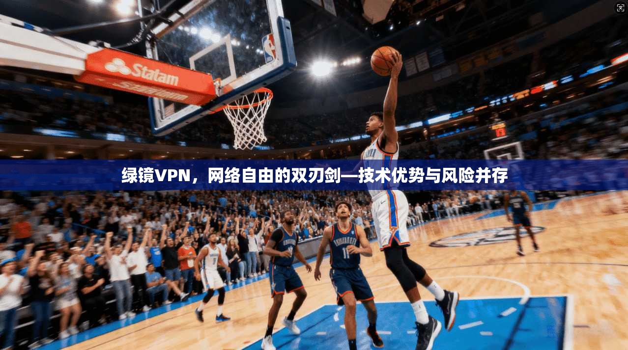 绿镜VPN,网络自由的双刃剑—技术优势与风险并存