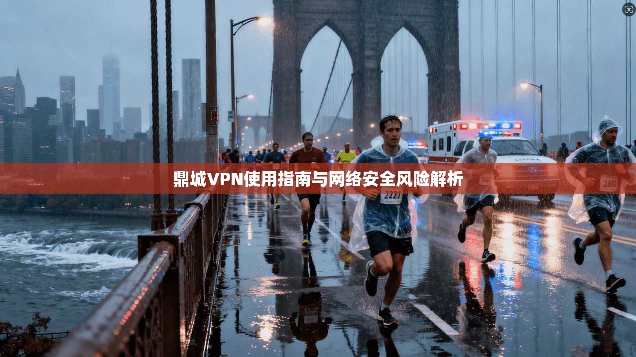 鼎城VPN使用指南与网络安全风险解析