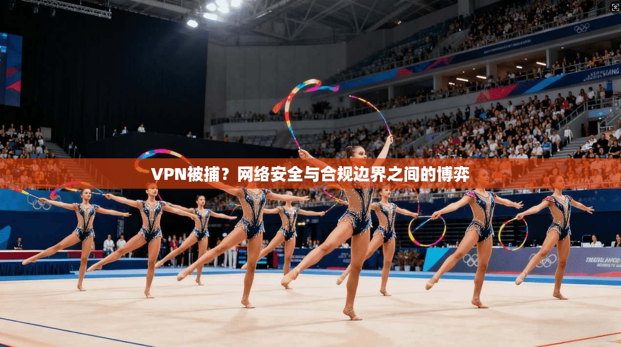 VPN被捕？网络安全与合规边界之间的博弈