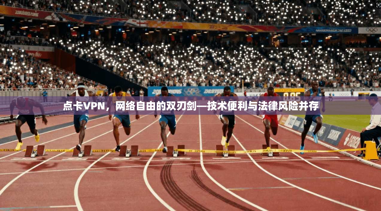 点卡VPN,网络自由的双刃剑—技术便利与法律风险并存