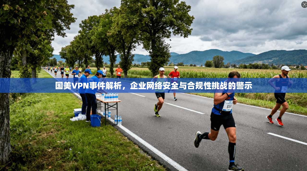 国美VPN事件解析，企业网络安全与合规性挑战的警示