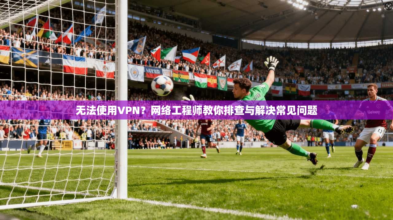 无法使用VPN？网络工程师教你排查与解决常见问题